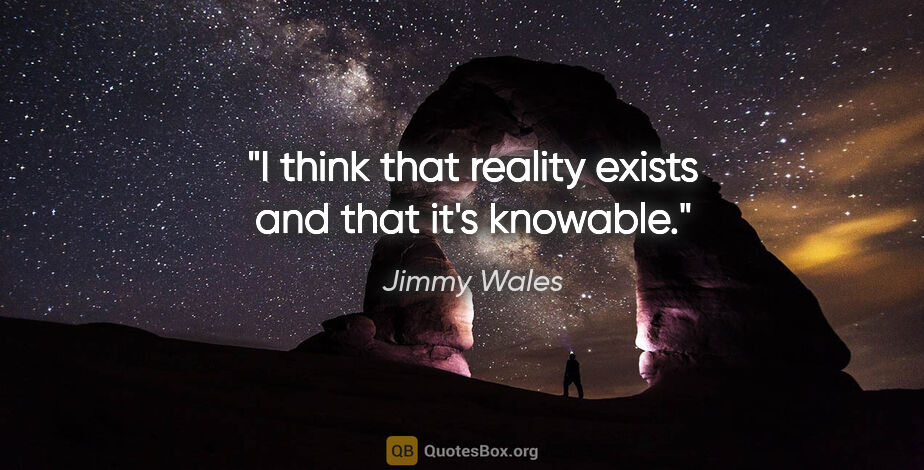 Jimmy Wales quote: "I think that reality exists and that it's knowable."