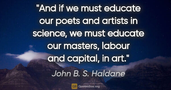 John B. S. Haldane quote: "And if we must educate our poets and artists in science, we..."