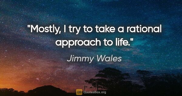 Jimmy Wales quote: "Mostly, I try to take a rational approach to life."