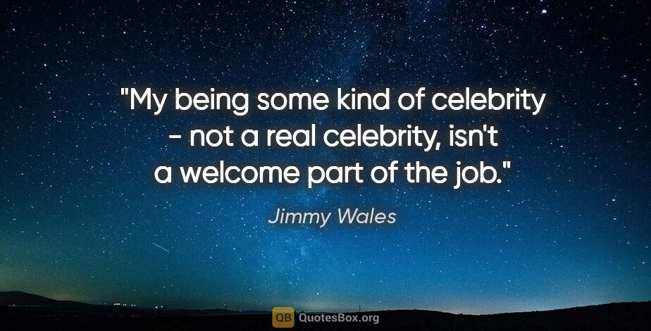 Jimmy Wales quote: "My being some kind of celebrity - not a real celebrity, isn't..."