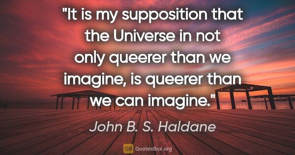 John B. S. Haldane quote: "It is my supposition that the Universe in not only queerer..."