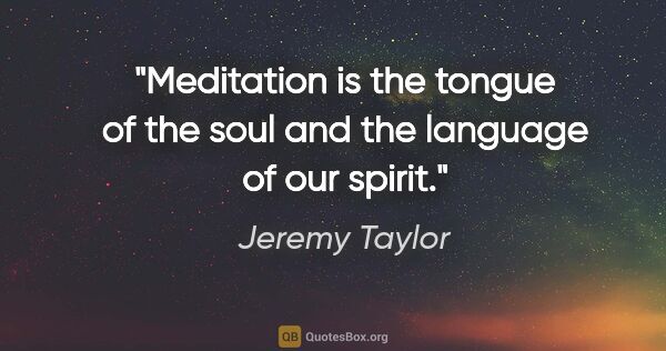 Jeremy Taylor quote: "Meditation is the tongue of the soul and the language of our..."