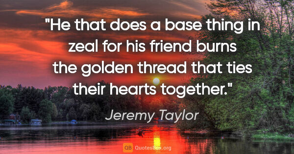 Jeremy Taylor quote: "He that does a base thing in zeal for his friend burns the..."