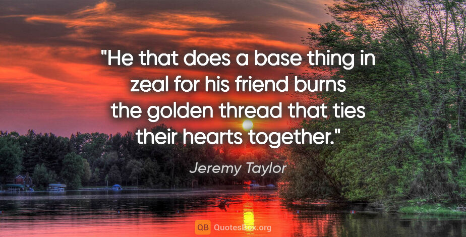 Jeremy Taylor quote: "He that does a base thing in zeal for his friend burns the..."