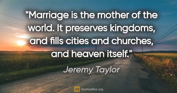 Jeremy Taylor quote: "Marriage is the mother of the world. It preserves kingdoms,..."