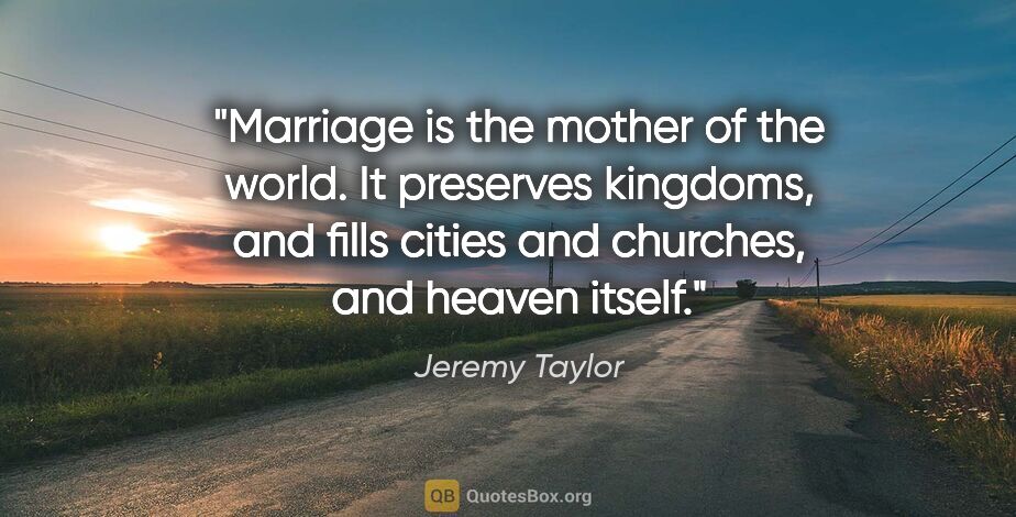Jeremy Taylor quote: "Marriage is the mother of the world. It preserves kingdoms,..."