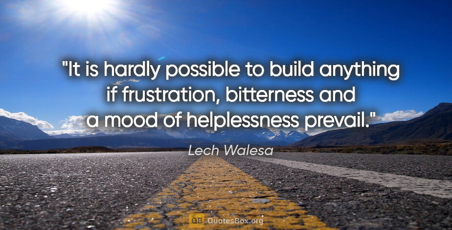 Lech Walesa quote: "It is hardly possible to build anything if frustration,..."