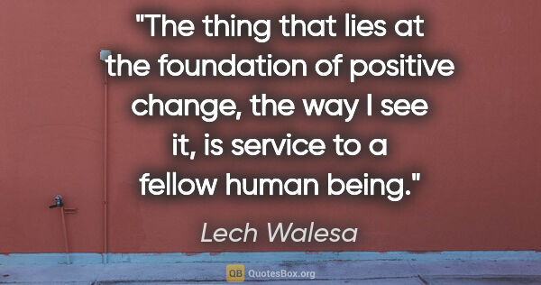 Lech Walesa quote: "The thing that lies at the foundation of positive change, the..."