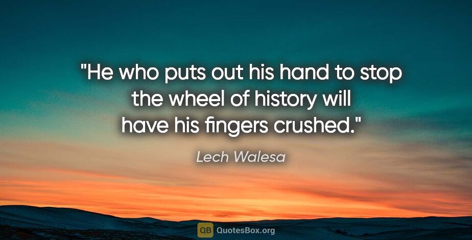 Lech Walesa quote: "He who puts out his hand to stop the wheel of history will..."