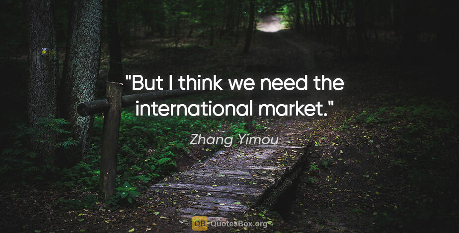 Zhang Yimou quote: "But I think we need the international market."