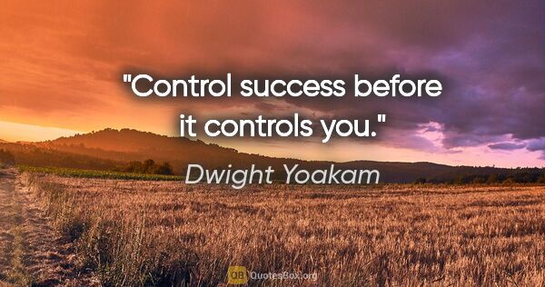 Dwight Yoakam quote: "Control success before it controls you."