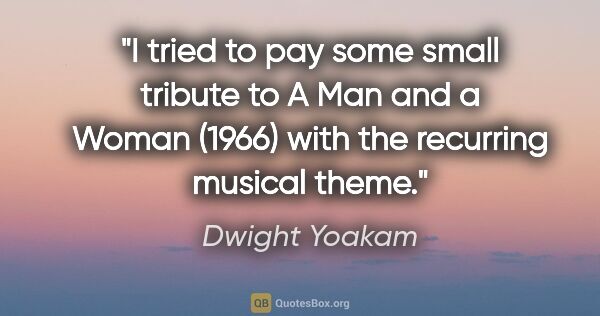 Dwight Yoakam quote: "I tried to pay some small tribute to A Man and a Woman (1966)..."