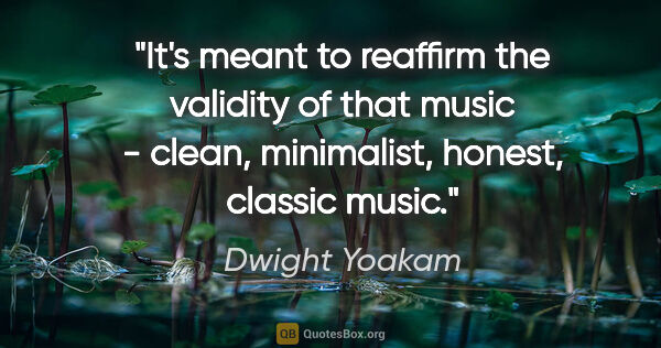 Dwight Yoakam quote: "It's meant to reaffirm the validity of that music - clean,..."