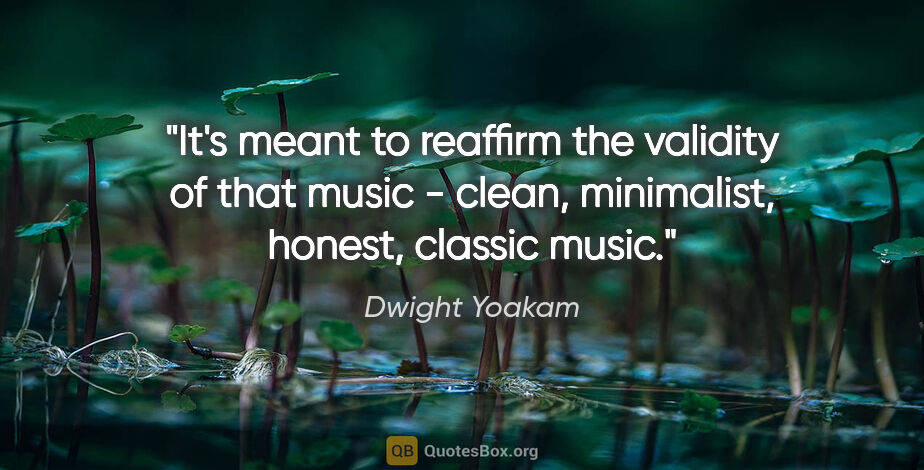 Dwight Yoakam quote: "It's meant to reaffirm the validity of that music - clean,..."