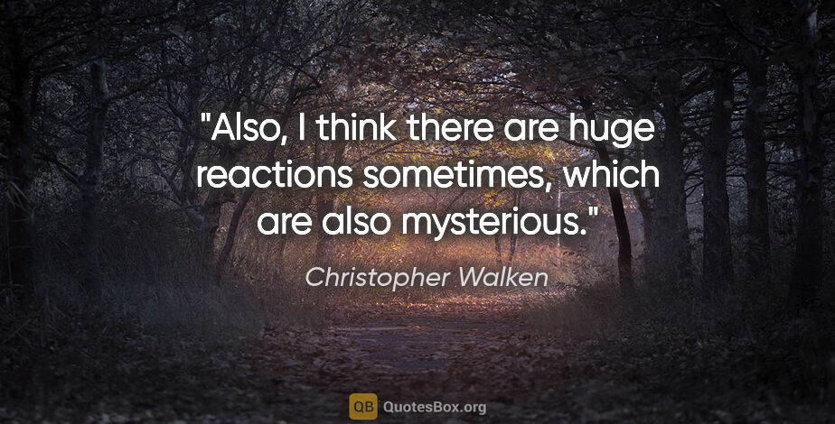 Christopher Walken quote: "Also, I think there are huge reactions sometimes, which are..."