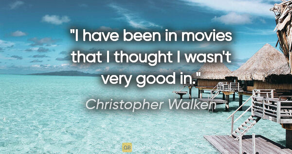 Christopher Walken quote: "I have been in movies that I thought I wasn't very good in."
