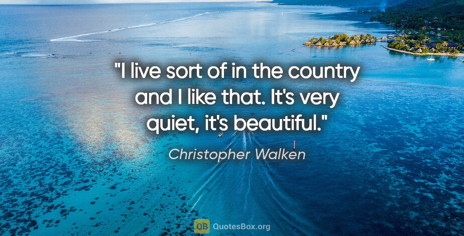 Christopher Walken quote: "I live sort of in the country and I like that. It's very..."