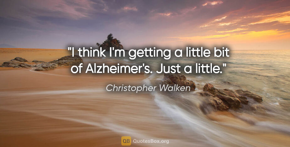 Christopher Walken quote: "I think I'm getting a little bit of Alzheimer's. Just a little."