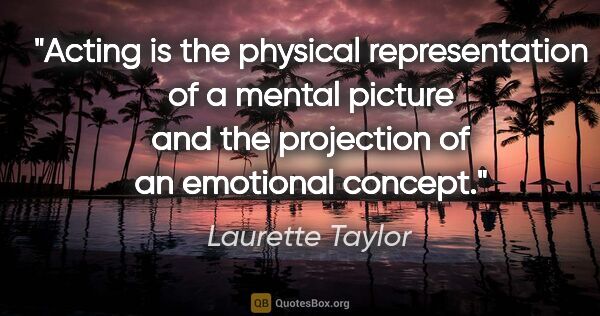 Laurette Taylor quote: "Acting is the physical representation of a mental picture and..."