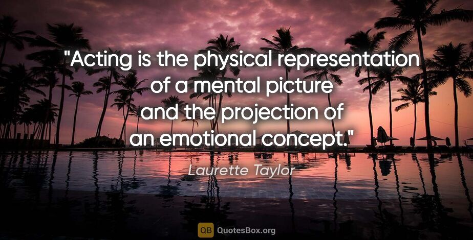 Laurette Taylor quote: "Acting is the physical representation of a mental picture and..."