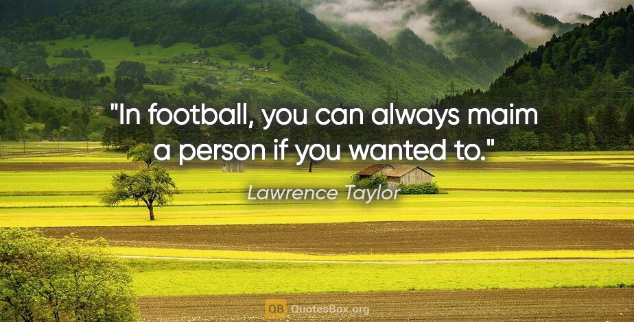 Lawrence Taylor quote: "In football, you can always maim a person if you wanted to."