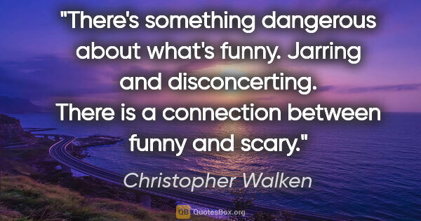 Christopher Walken quote: "There's something dangerous about what's funny. Jarring and..."