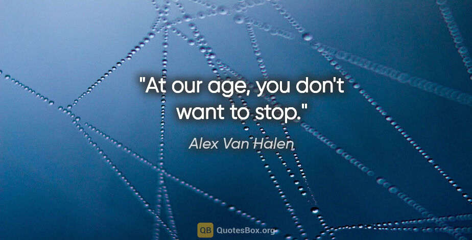 Alex Van Halen quote: "At our age, you don't want to stop."