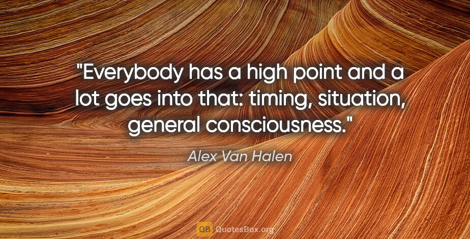 Alex Van Halen quote: "Everybody has a high point and a lot goes into that: timing,..."