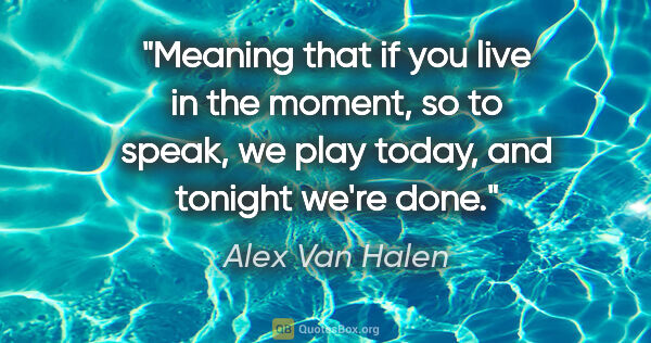 Alex Van Halen quote: "Meaning that if you live in the moment, so to speak, we play..."