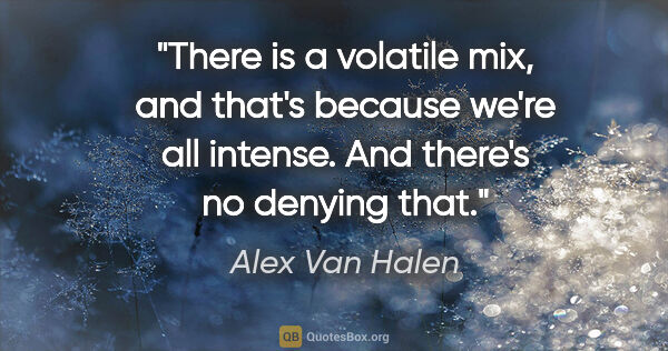 Alex Van Halen quote: "There is a volatile mix, and that's because we're all intense...."