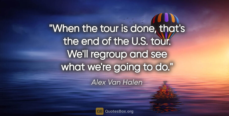 Alex Van Halen quote: "When the tour is done, that's the end of the U.S. tour. We'll..."