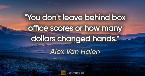 Alex Van Halen quote: "You don't leave behind box office scores or how many dollars..."