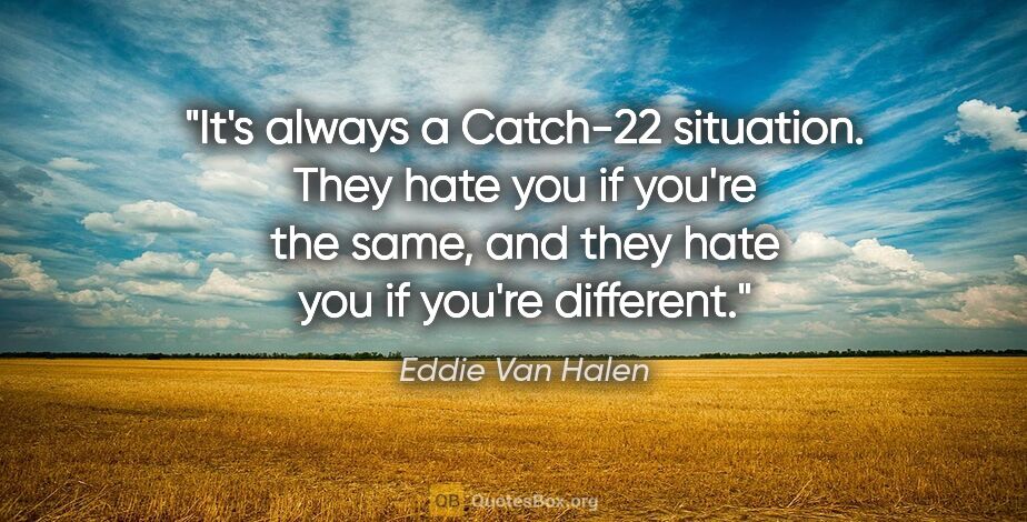 Eddie Van Halen quote: "It's always a Catch-22 situation. They hate you if you're the..."