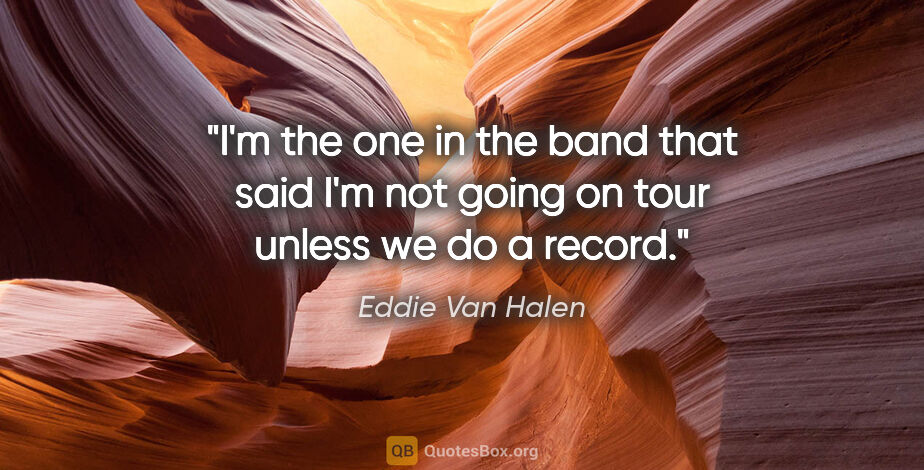 Eddie Van Halen quote: "I'm the one in the band that said I'm not going on tour unless..."