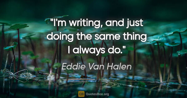 Eddie Van Halen quote: "I'm writing, and just doing the same thing I always do."