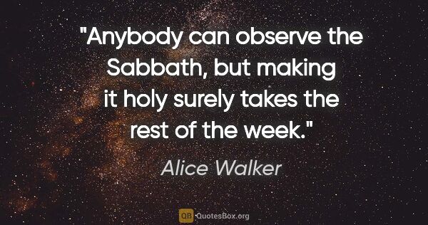 Alice Walker quote: "Anybody can observe the Sabbath, but making it holy surely..."