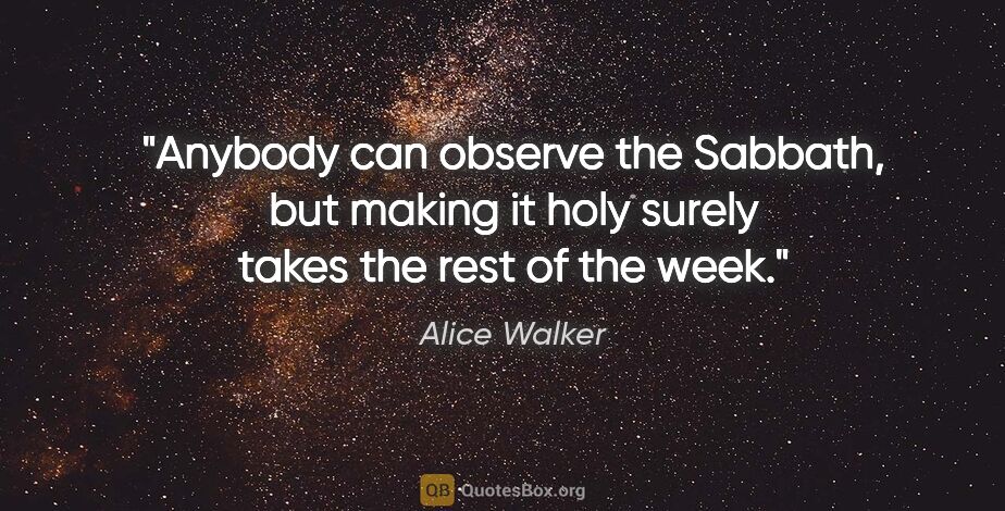 Alice Walker quote: "Anybody can observe the Sabbath, but making it holy surely..."