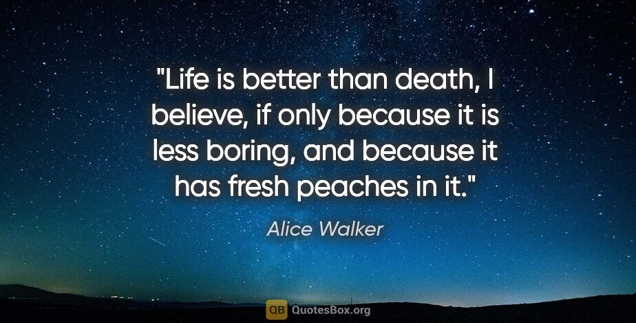 Alice Walker quote: "Life is better than death, I believe, if only because it is..."