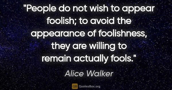 Alice Walker quote: "People do not wish to appear foolish; to avoid the appearance..."