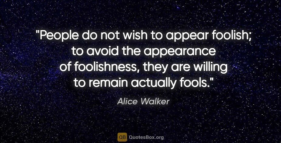 Alice Walker quote: "People do not wish to appear foolish; to avoid the appearance..."