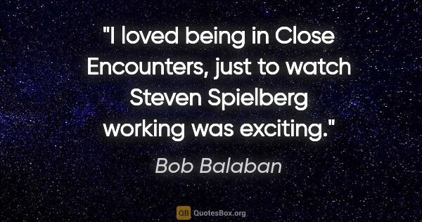 Bob Balaban quote: "I loved being in Close Encounters, just to watch Steven..."
