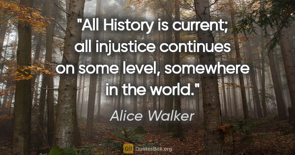 Alice Walker quote: "All History is current; all injustice continues on some level,..."