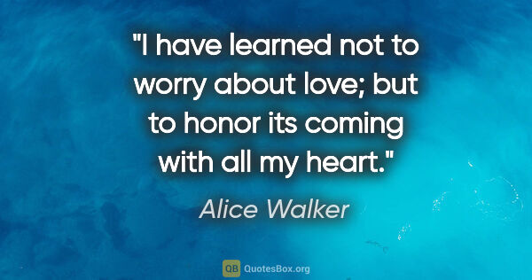 Alice Walker quote: "I have learned not to worry about love; but to honor its..."