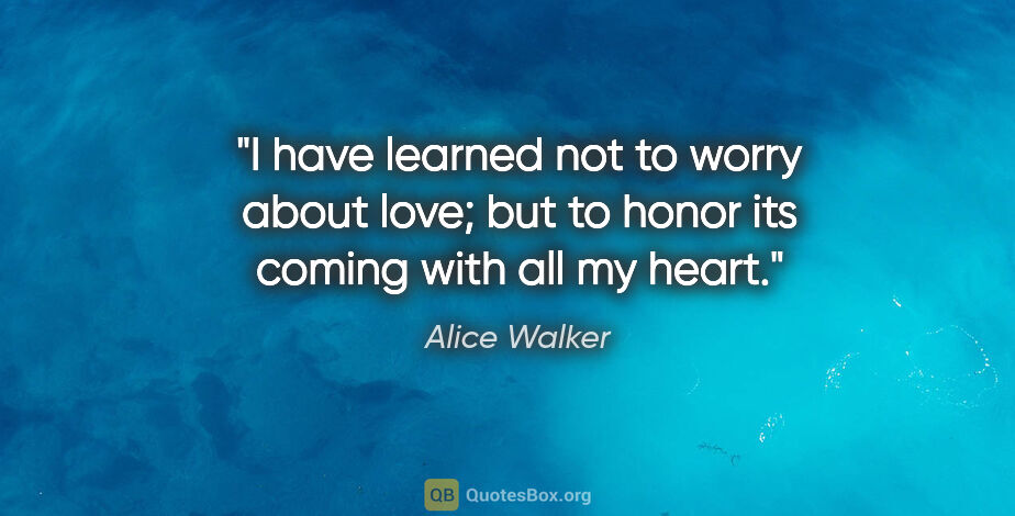 Alice Walker quote: "I have learned not to worry about love; but to honor its..."