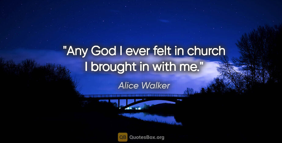 Alice Walker quote: "Any God I ever felt in church I brought in with me."