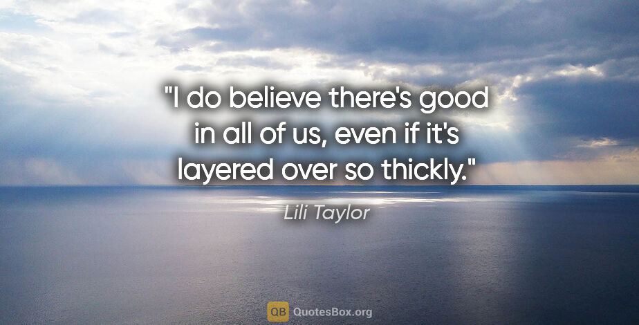 Lili Taylor quote: "I do believe there's good in all of us, even if it's layered..."