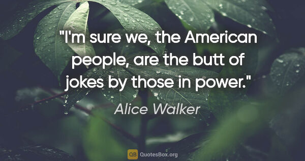 Alice Walker quote: "I'm sure we, the American people, are the butt of jokes by..."