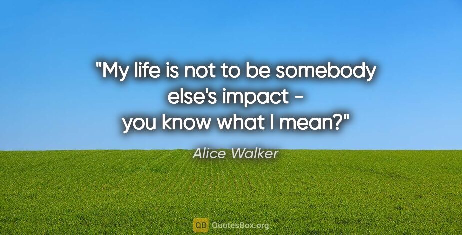 Alice Walker quote: "My life is not to be somebody else's impact - you know what I..."