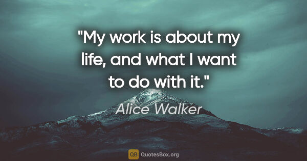 Alice Walker quote: "My work is about my life, and what I want to do with it."