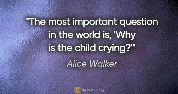 Alice Walker quote: "The most important question in the world is, 'Why is the child..."